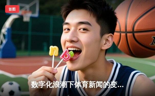 数字化浪潮下体育新闻的变革：从赛事报道到生态构建