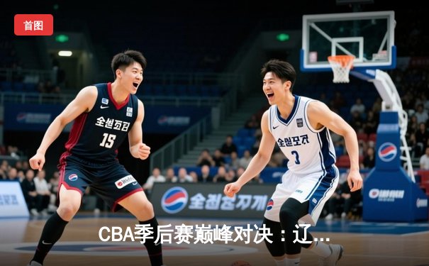 CBA季后赛巅峰对决：辽宁本钢加时险胜广东宏远，赵继伟独砍34分创个人纪录