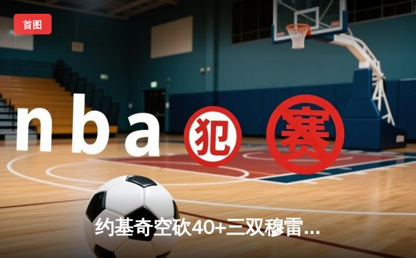 约基奇空砍40+三双穆雷绝杀失手，掘金加时憾负森林狼总比分2-3落后