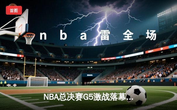 NBA总决赛G5激战落幕，湖人险胜热火夺得赛点