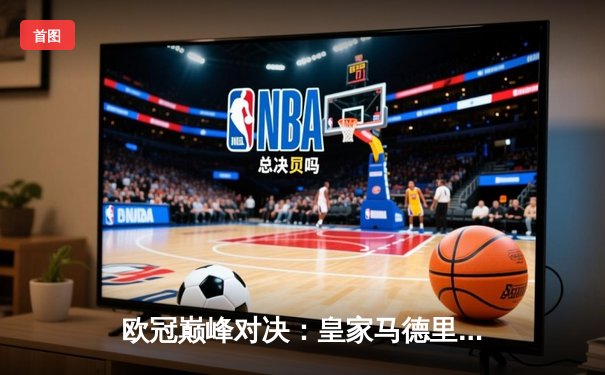 欧冠巅峰对决：皇家马德里加时鏖战3-2力克拜仁，本泽马戴帽创历史