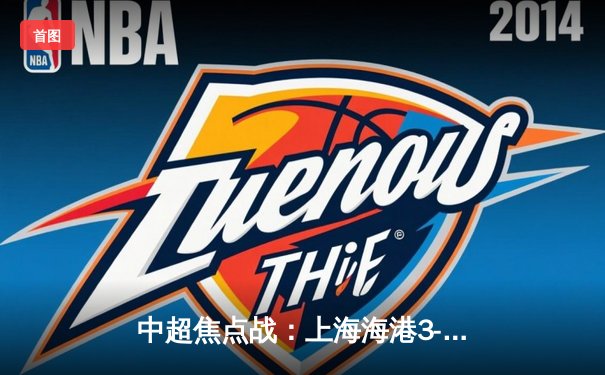 中超焦点战：上海海港3-2力克山东泰山，奥斯卡绝杀点燃主场激情