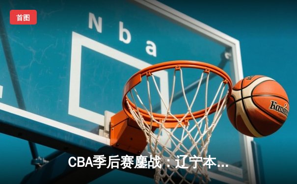 CBA季后赛鏖战：辽宁本钢加时逆转广东宏远，赵继伟30分统治加时赛