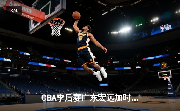 CBA季后赛广东宏远加时力克辽宁本钢，胡明轩砍下生涯新高42分 - 3