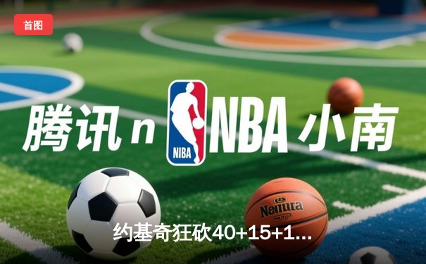 约基奇狂砍40+15+10创纪录，掘金加时鏖战力克雄鹿迎六连胜