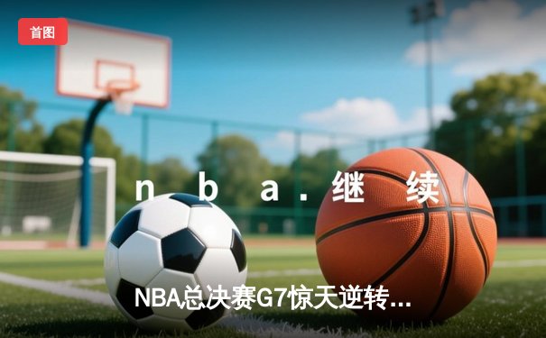 NBA总决赛G7惊天逆转：丹佛掘金加时力克波士顿凯尔特人夺队史首冠