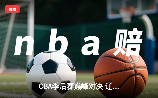 CBA季后赛巅峰对决 辽宁本钢加时鏖战力克广东宏远
