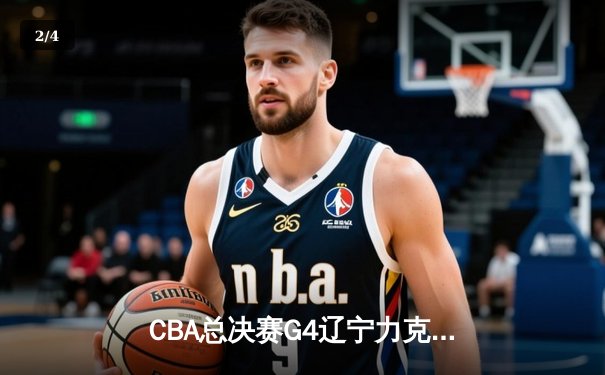 CBA总决赛G4辽宁力克新疆，总比分3-1夺赛点，赵继伟24分统治攻防 - 2