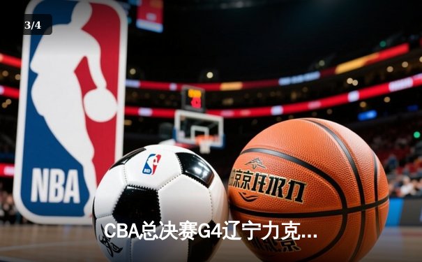 CBA总决赛G4辽宁力克新疆，总比分3-1夺赛点，赵继伟24分统治攻防 - 3