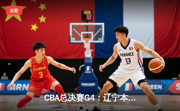CBA总决赛G4：辽宁本钢加时险胜浙江广厦，总比分3-1夺赛点