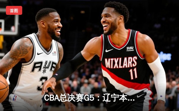 CBA总决赛G5：辽宁本钢加时逆转浙江稠州，卫冕冠军夺队史第四冠