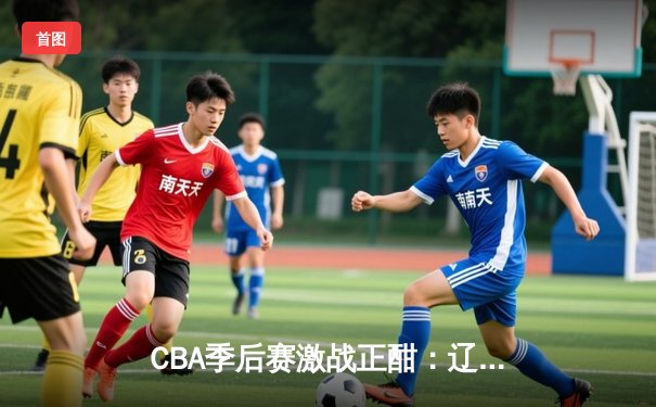 CBA季后赛激战正酣：辽宁本钢加时险胜广东宏远，赵继伟砍下33分创生涯新高
