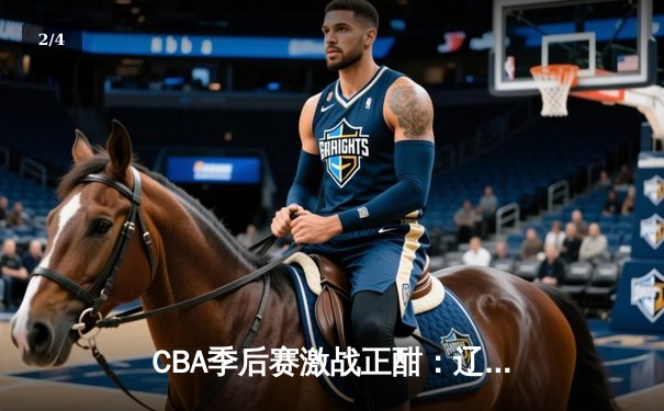 CBA季后赛激战正酣：辽宁本钢加时险胜广东宏远，赵继伟砍下33分创生涯新高 - 2
