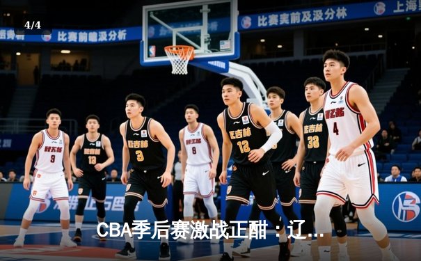 CBA季后赛激战正酣：辽宁本钢加时险胜广东宏远，赵继伟砍下33分创生涯新高 - 4