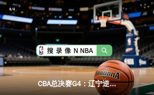 CBA总决赛G4：辽宁逆转新疆夺赛点 赵继伟关键三分定乾坤 - 4