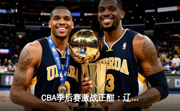 CBA季后赛激战正酣：辽宁本钢加时险胜广东宏远，赵继伟狂砍33分率队夺赛点 - 3