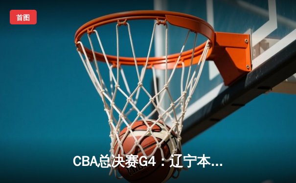 CBA总决赛G4：辽宁本钢加时险胜新疆 赵继伟37+8+5主宰生死时刻