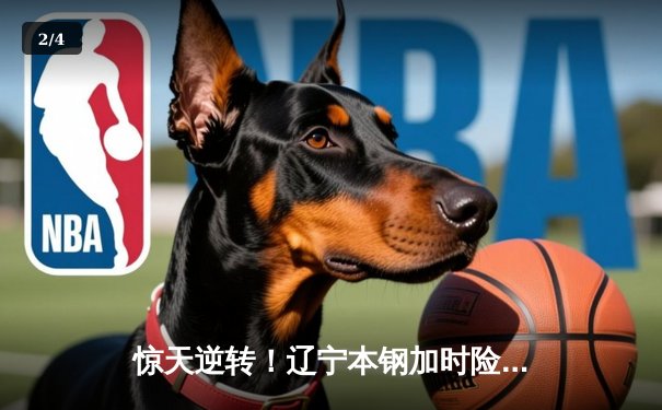 惊天逆转！辽宁本钢加时险胜广东宏远，赵继伟37分创生涯新高 - 2