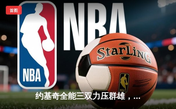 约基奇全能三双力压群雄，掘金主场险胜森林狼夺天王山