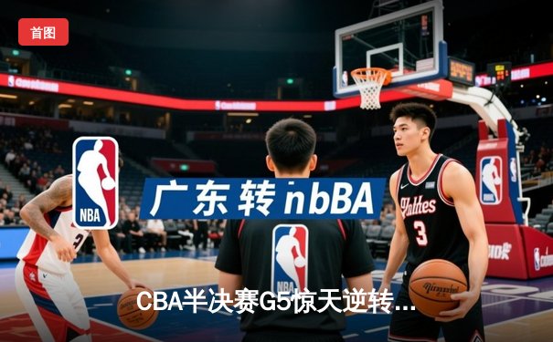 CBA半决赛G5惊天逆转！辽宁本钢加时险胜广东宏远挺进总决赛