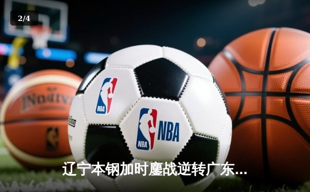 辽宁本钢加时鏖战逆转广东宏远 CBA半决赛上演史诗级对决 - 2