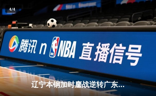 辽宁本钢加时鏖战逆转广东宏远 CBA半决赛上演史诗级对决 - 4