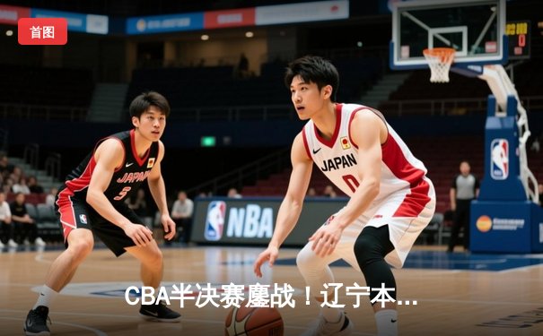 CBA半决赛鏖战！辽宁本钢加时险胜广东宏远，赵继伟35分创生涯新高