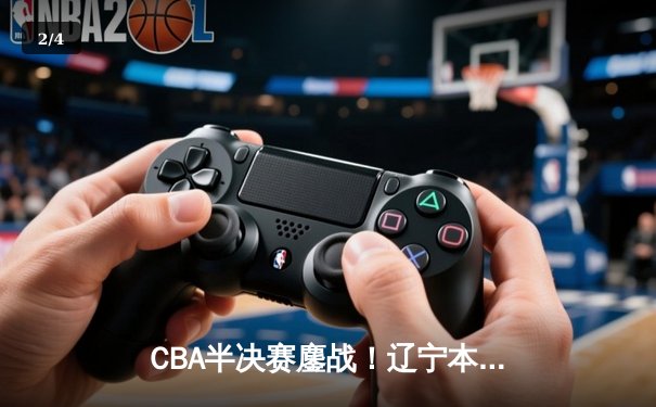CBA半决赛鏖战！辽宁本钢加时险胜广东宏远，赵继伟35分创生涯新高 - 2
