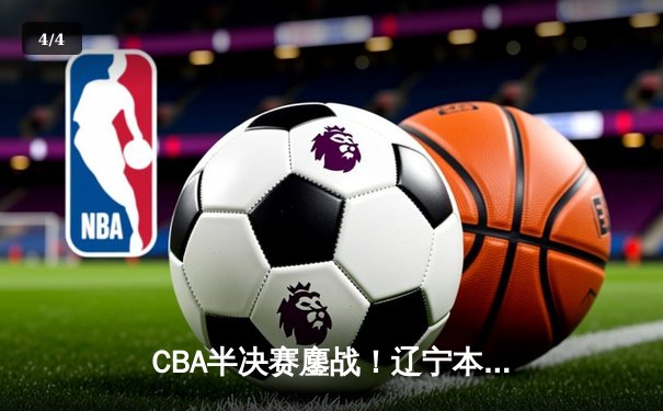 CBA半决赛鏖战！辽宁本钢加时险胜广东宏远，赵继伟35分创生涯新高 - 4