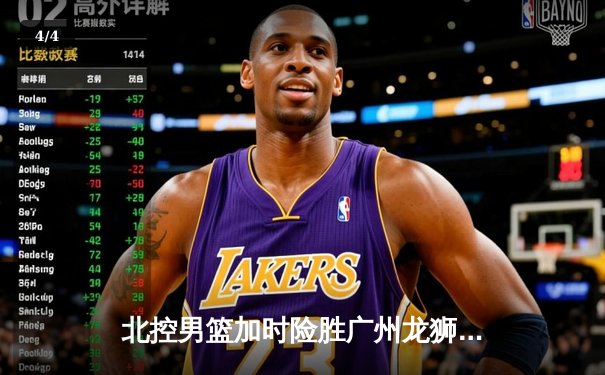 北控男篮加时险胜广州龙狮，廖三宁39分创生涯新高 - 4