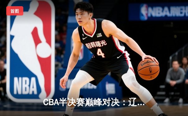 CBA半决赛巅峰对决：辽宁本钢加时险胜广东宏远，赵继伟35分创个人季后赛新高