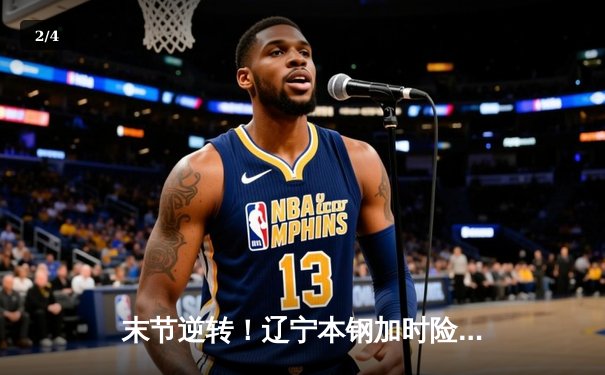 末节逆转！辽宁本钢加时险胜广东东莞大益，赵继伟独砍33分率队夺赛点 - 2