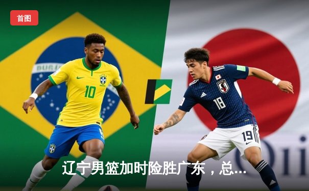 辽宁男篮加时险胜广东，总决赛大比分2-1夺赛点