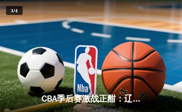 CBA季后赛激战正酣：辽宁本钢加时险胜广东宏远，赵继伟砍下33分率队夺赛点 - 3