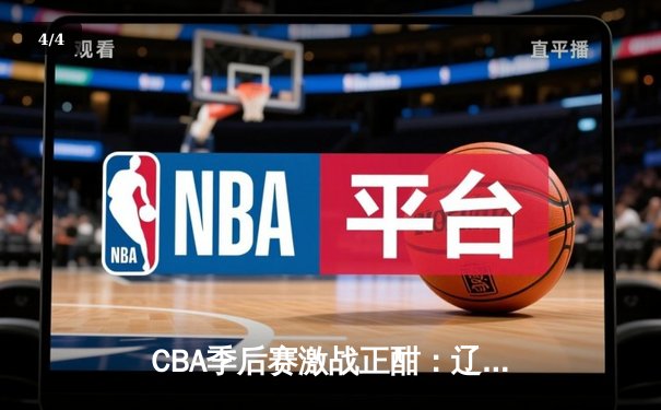 CBA季后赛激战正酣：辽宁本钢加时险胜广东宏远，赵继伟砍下33分率队夺赛点 - 4