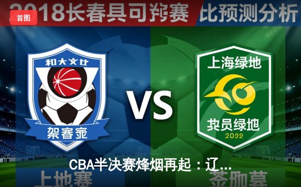 CBA半决赛烽烟再起：辽宁本钢加时险胜广东宏远 赵继伟关键三分定乾坤