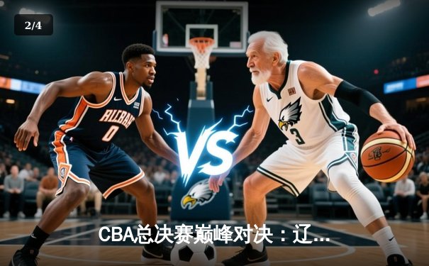 CBA总决赛巅峰对决：辽宁本钢加时险胜广东宏远 总比分2-1夺赛点 - 2