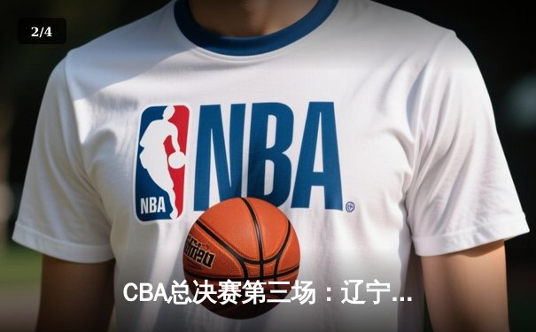 CBA总决赛第三场：辽宁逆转胜浙江 赵继伟关键三分锁定胜局 - 2