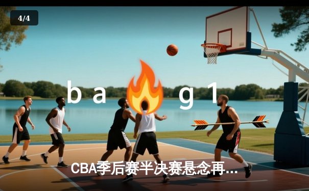 CBA季后赛半决赛悬念再起！辽宁男篮主场加时险胜广东，系列赛战成2-2平 - 4