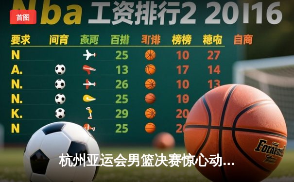 杭州亚运会男篮决赛惊心动魄 中国队1分险胜日本卫冕成功