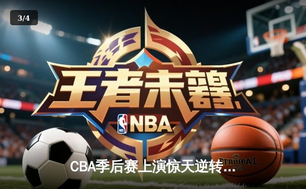 CBA季后赛上演惊天逆转！辽宁本钢加时苦战力克广东宏远 - 3