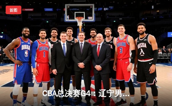 CBA总决赛G4：辽宁男篮加时险胜新疆 总比分3-1夺赛点