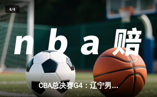 CBA总决赛G4：辽宁男篮加时险胜新疆 总比分3-1夺赛点 - 4