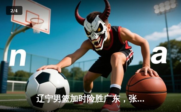 辽宁男篮加时险胜广东，张镇麟狂砍43分创生涯新高 - 2