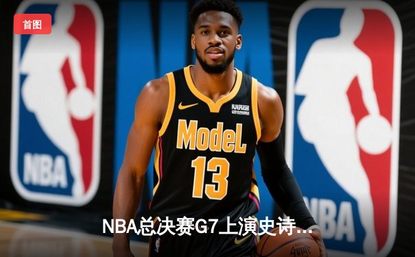 NBA总决赛G7上演史诗逆转：雄鹿加时险胜太阳，字母哥50分封神