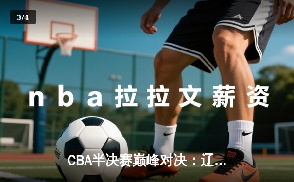 CBA半决赛巅峰对决：辽宁本钢加时险胜广东宏远，赵继伟砍35分创生涯新高 - 3