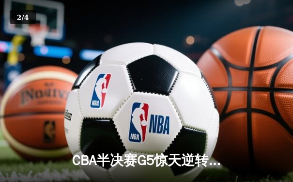 CBA半决赛G5惊天逆转！辽宁本钢加时险胜广东宏远晋级总决赛 - 2