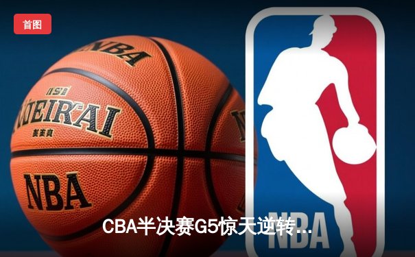 CBA半决赛G5惊天逆转！辽宁本钢加时险胜广东宏远晋级总决赛