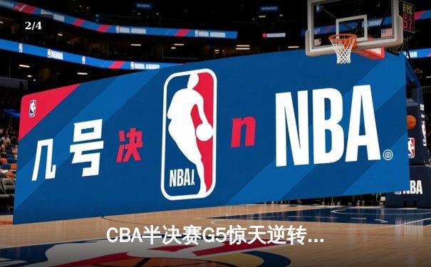 CBA半决赛G5惊天逆转！辽宁本钢加时险胜广东宏远晋级总决赛 - 2