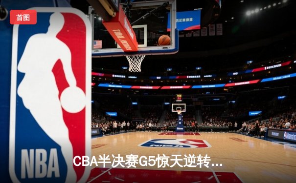 CBA半决赛G5惊天逆转！辽宁本钢加时险胜广东宏远晋级总决赛